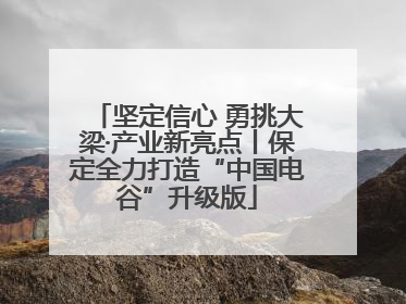坚定信心 勇挑大梁·产业新亮点丨保定全力打造“中国电谷”升级版