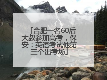 合肥一名60后大叔参加高考，保安：英语考试他第三个出考场