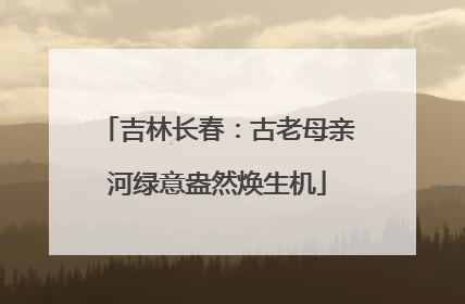 吉林长春：古老母亲河绿意盎然焕生机