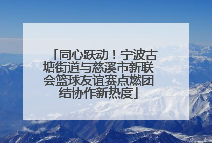 同心跃动！宁波古塘街道与慈溪市新联会篮球友谊赛点燃团结协作新热度