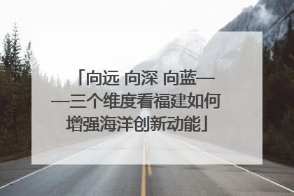 向远 向深 向蓝——三个维度看福建如何增强海洋创新动能