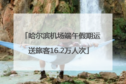 哈尔滨机场端午假期运送旅客16.2万人次