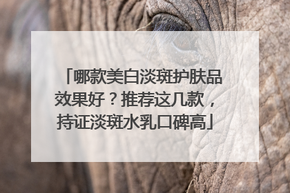 哪款美白淡斑护肤品效果好？推荐这几款，持证淡斑水乳口碑高