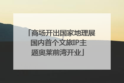 商场开出国家地理展 国内首个文旅IP主题奥莱前湾开业