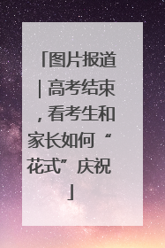 图片报道｜高考结束，看考生和家长如何“花式”庆祝
