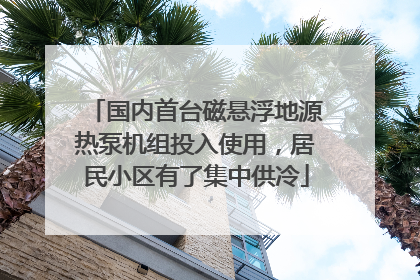 国内首台磁悬浮地源热泵机组投入使用，居民小区有了集中供冷