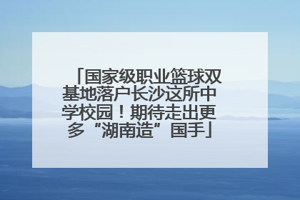 国家级职业篮球双基地落户长沙这所中学校园！期待走出更多“湖南造”国手