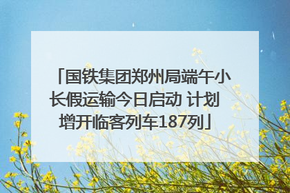 国铁集团郑州局端午小长假运输今日启动 计划增开临客列车187列