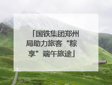 国铁集团郑州局助力旅客“粽享”端午旅途