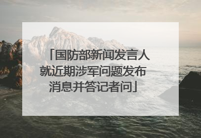 国防部新闻发言人就近期涉军问题发布消息并答记者问
