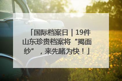 国际档案日｜19件山东珍贵档案将“揭面纱”，来先睹为快！