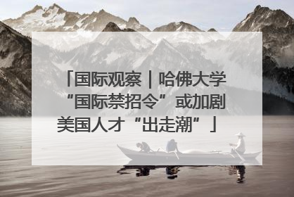 国际观察｜哈佛大学“国际禁招令”或加剧美国人才“出走潮”