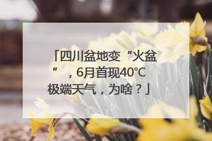 四川盆地变“火盆”，6月首现40℃极端天气，为啥？