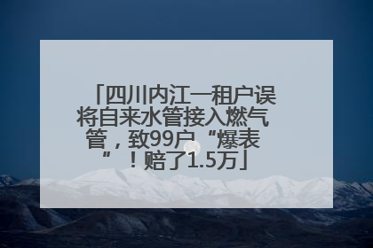 四川内江一租户误将自来水管接入燃气管，致99户“爆表”！赔了1.5万