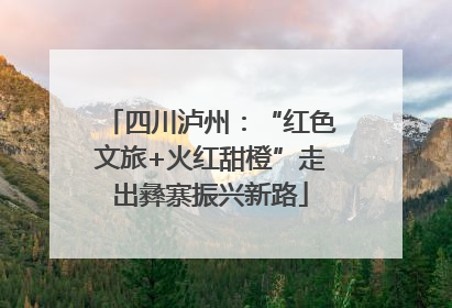 四川泸州：“红色文旅+火红甜橙”走出彝寨振兴新路