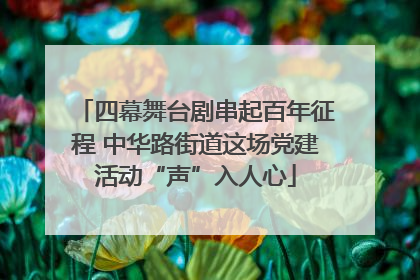 四幕舞台剧串起百年征程 中华路街道这场党建活动“声”入人心