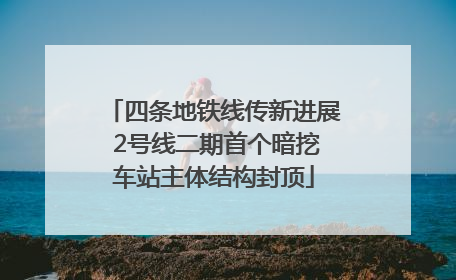 四条地铁线传新进展 2号线二期首个暗挖车站主体结构封顶