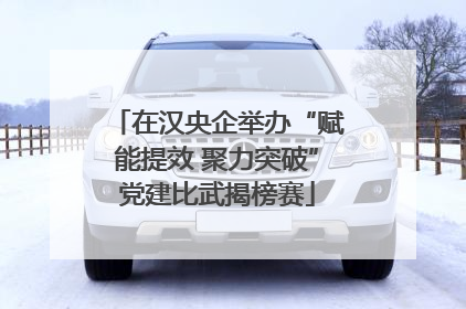 在汉央企举办“赋能提效 聚力突破”党建比武揭榜赛