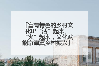富有特色的乡村文化IP“活”起来、“火”起来，文化赋能京津冀乡村振兴