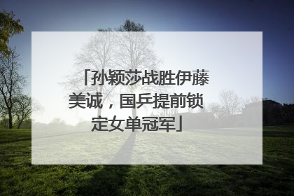 孙颖莎战胜伊藤美诚，国乒提前锁定女单冠军