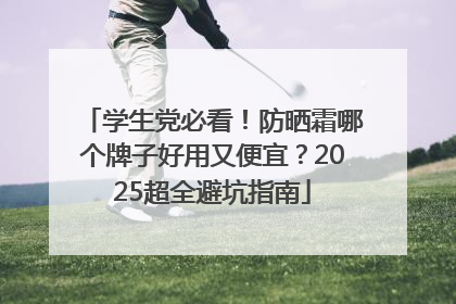 学生党必看！防晒霜哪个牌子好用又便宜？2025超全避坑指南