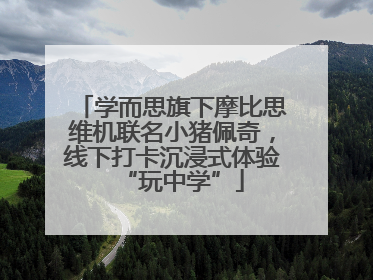 学而思旗下摩比思维机联名小猪佩奇，线下打卡沉浸式体验“玩中学”