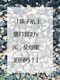 孩子给主播打赏2万元，父母能追回吗？
