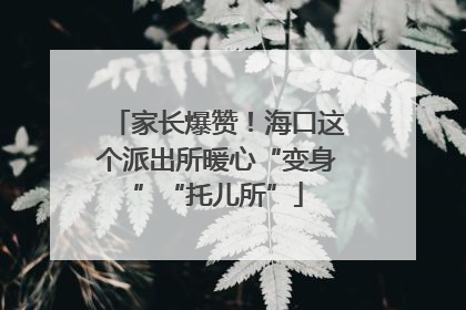 家长爆赞！海口这个派出所暖心“变身”“托儿所”