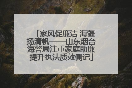 家风促廉洁 海疆扬清帆——山东烟台海警局注重家庭助廉提升执法质效侧记