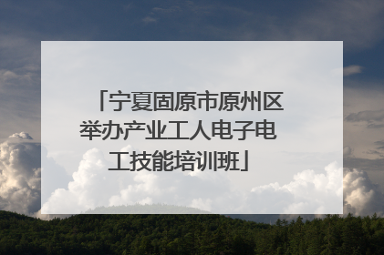 宁夏固原市原州区举办产业工人电子电工技能培训班