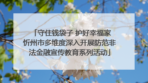 守住钱袋子 护好幸福家 忻州市多维度深入开展防范非法金融宣传教育系列活动