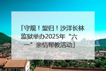 守规！望归！沙洋长林监狱举办2025年“六一”亲情帮教活动