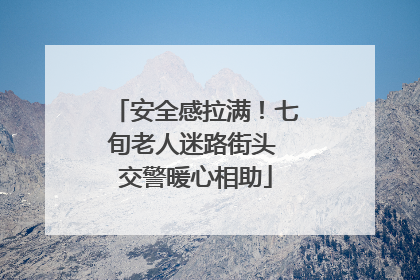 安全感拉满！七旬老人迷路街头 交警暖心相助