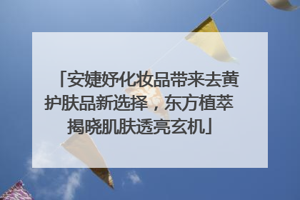 安婕妤化妆品带来去黄护肤品新选择，东方植萃揭晓肌肤透亮玄机