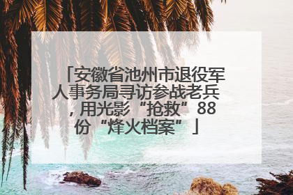 安徽省池州市退役军人事务局寻访参战老兵，用光影“抢救”88份“烽火档案”