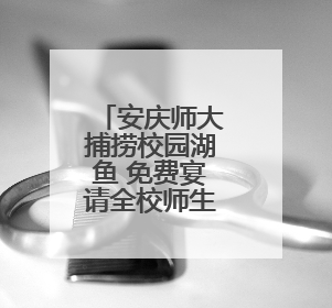 安庆师大捕捞校园湖鱼 免费宴请全校师生品尝“全鱼宴”