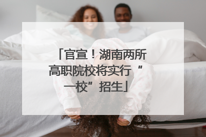 官宣！湖南两所高职院校将实行“一校”招生