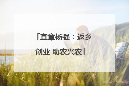 宜章杨强：返乡创业 助农兴农
