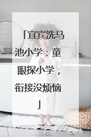 宜宾洗马池小学：童眼探小学，衔接没烦恼