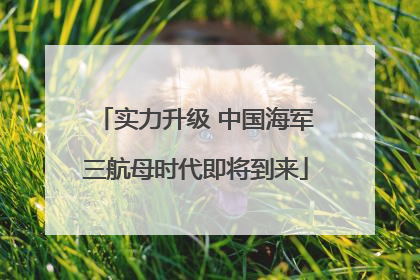 实力升级 中国海军三航母时代即将到来