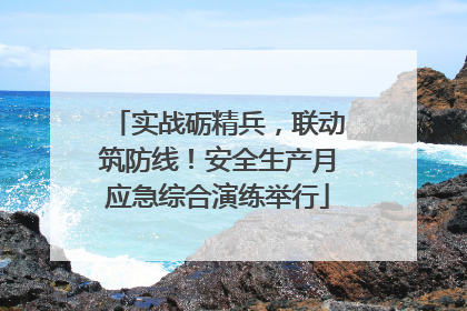 实战砺精兵，联动筑防线！安全生产月应急综合演练举行
