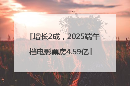 增长2成，2025端午档电影票房4.59亿