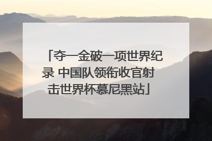 夺一金破一项世界纪录 中国队领衔收官射击世界杯慕尼黑站