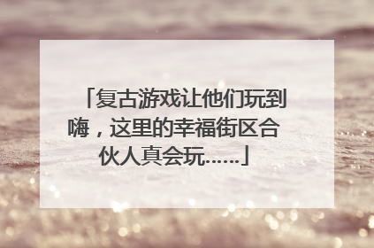 复古游戏让他们玩到嗨，这里的幸福街区合伙人真会玩……