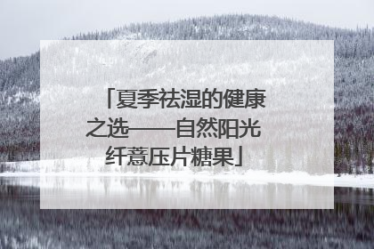 夏季祛湿的健康之选——自然阳光纤薏压片糖果