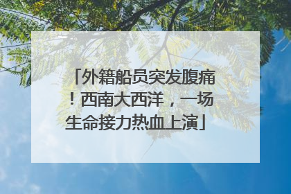 外籍船员突发腹痛！西南大西洋，一场生命接力热血上演
