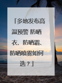 多地发布高温预警 防晒衣、防晒霜、防晒喷雾如何选？