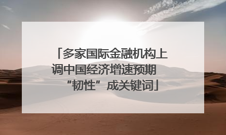 多家国际金融机构上调中国经济增速预期 “韧性”成关键词