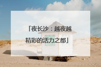 夜长沙：越夜越精彩的活力之都