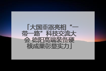 大国重器亮相“一带一路”科技交流大会 德阳高端装备硬核成果彰显实力
